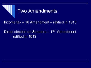 Two Amendments Income tax – 16 Amendment – ratified in 1913 Direct election on Senators – 17 th  Amendment ratified in 1913 