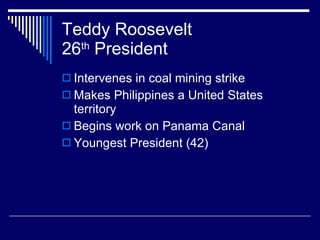 Teddy Roosevelt 26 th  President Intervenes in coal mining strike Makes Philippines a United States territory Begins work on Panama Canal Youngest President (42) 