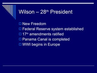 Wilson – 28 th  President New Freedom Federal Reserve system established 17 th  amendments ratified Panama Canal is completed WWI begins in Europe 