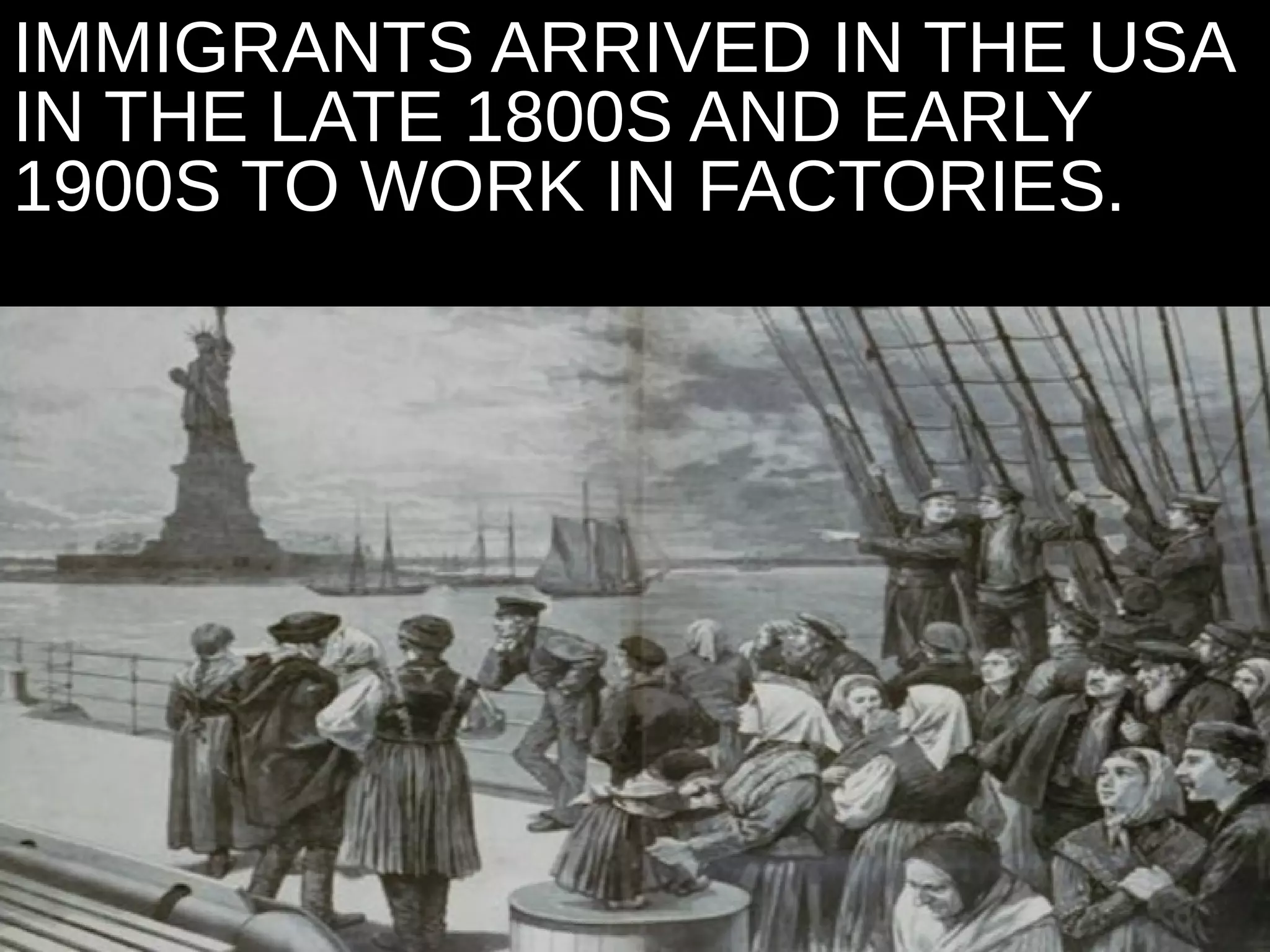 IMMIGRANTS ARRIVED IN THE USA
IN THE LATE 1800S AND EARLY
1900S TO WORK IN FACTORIES.
 