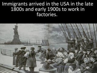 Immigrants arrived in the USA in the late
1800s and early 1900s to work in
factories.
 