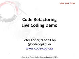 Code Refactoring
Live Coding Demo
Peter Kofler, ‘Code Cop’
@codecopkofler
www.code-cop.org
Copyright Peter Kofler, licensed under CC-BY.
 