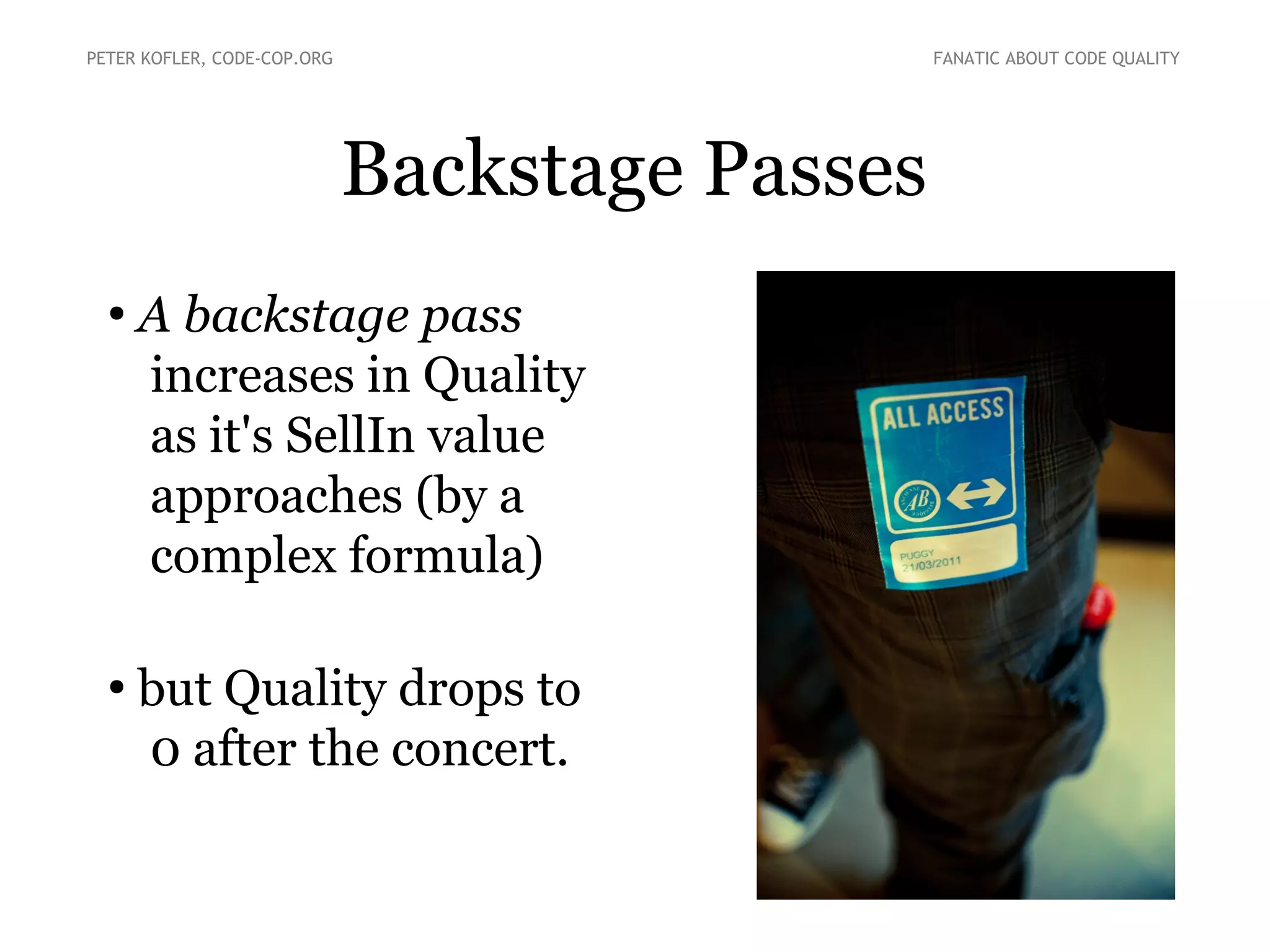 Backstage Passes
●
A backstage pass
increases in Quality
as it's SellIn value
approaches (by a
complex formula)
●
but Quality drops to
0 after the concert.
PETER KOFLER, CODE-COP.ORG FANATIC ABOUT CODE QUALITY
 