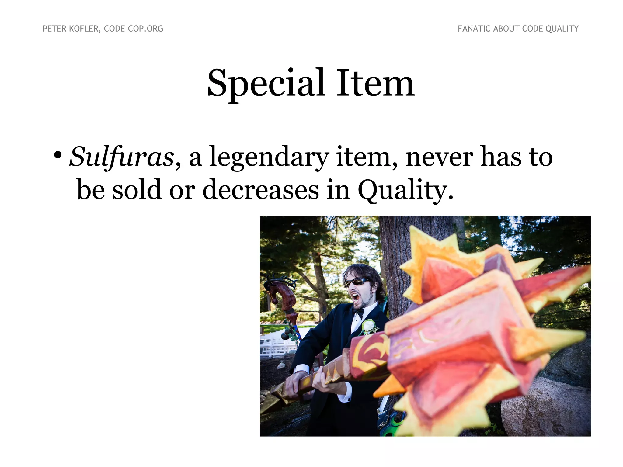 Special Item
●
Sulfuras, a legendary item, never has to
be sold or decreases in Quality.
PETER KOFLER, CODE-COP.ORG FANATIC ABOUT CODE QUALITY
 