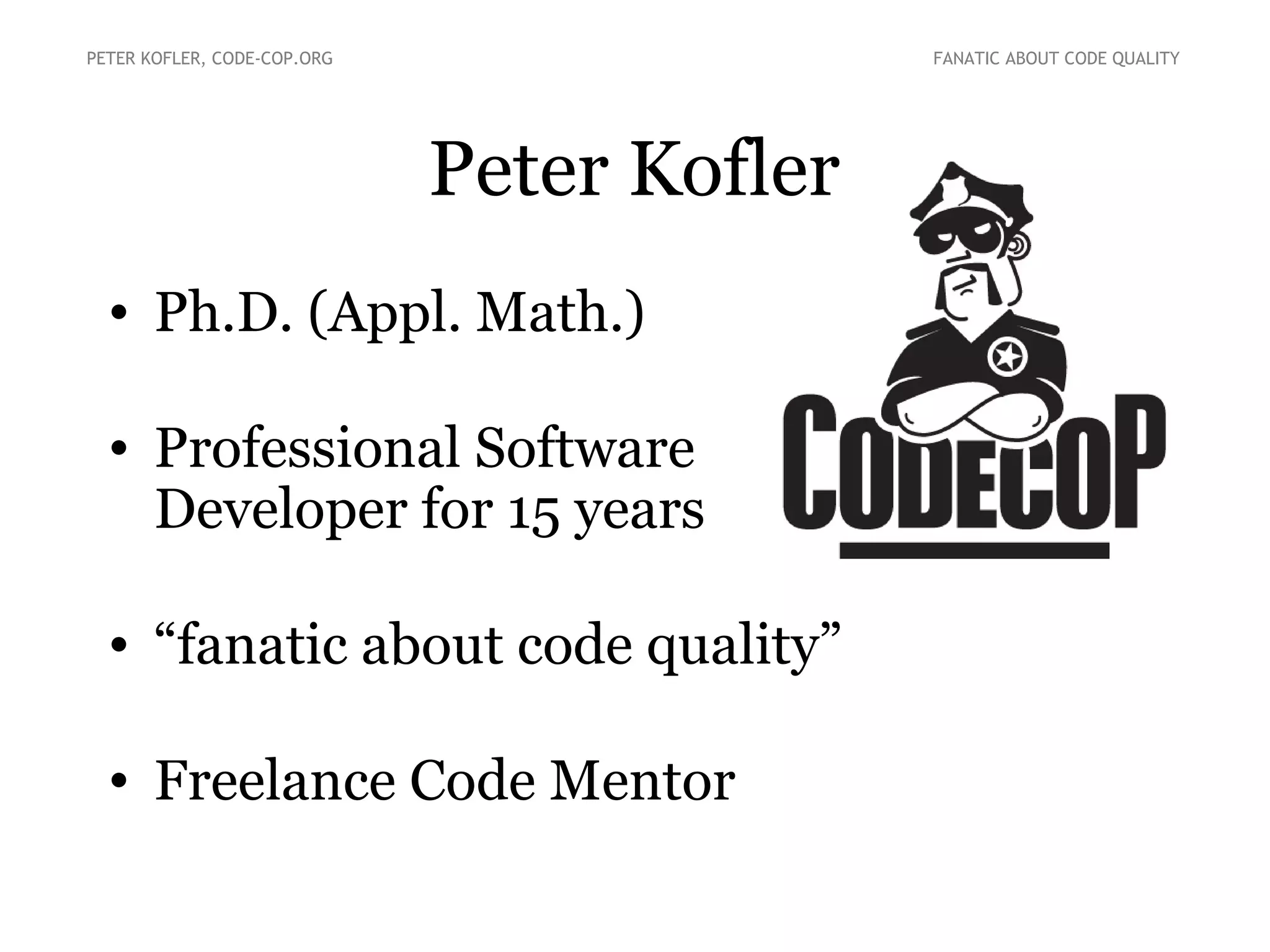 Peter Kofler
• Ph.D. (Appl. Math.)
• Professional Software
Developer for 15 years
• “fanatic about code quality”
• Freelance Code Mentor
PETER KOFLER, CODE-COP.ORG FANATIC ABOUT CODE QUALITY
 