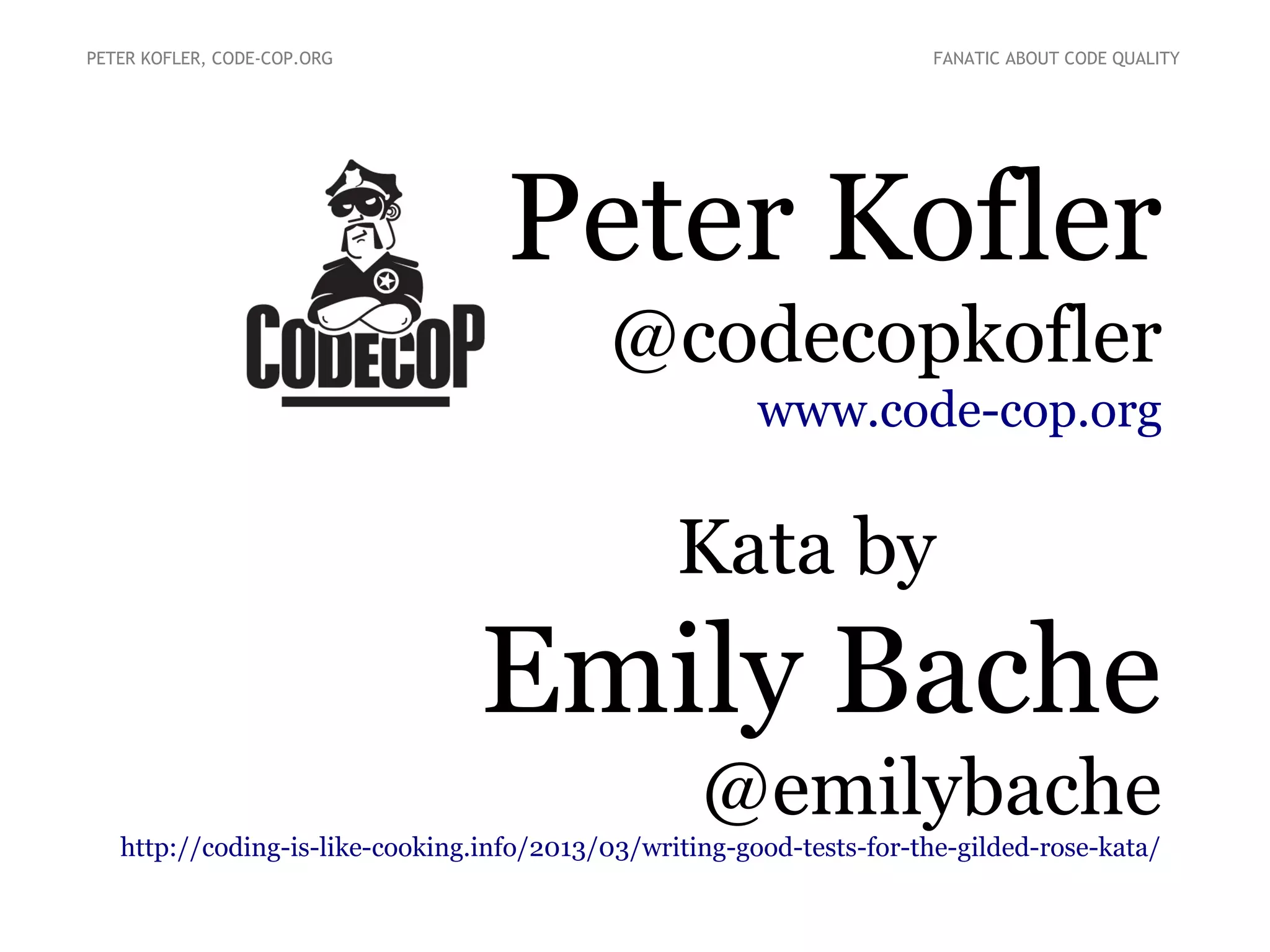Peter Kofler
@codecopkofler
www.code-cop.org
Kata by
Emily Bache
@emilybache
http://coding-is-like-cooking.info/2013/03/writing-good-tests-for-the-gilded-rose-kata/
PETER KOFLER, CODE-COP.ORG FANATIC ABOUT CODE QUALITY
 