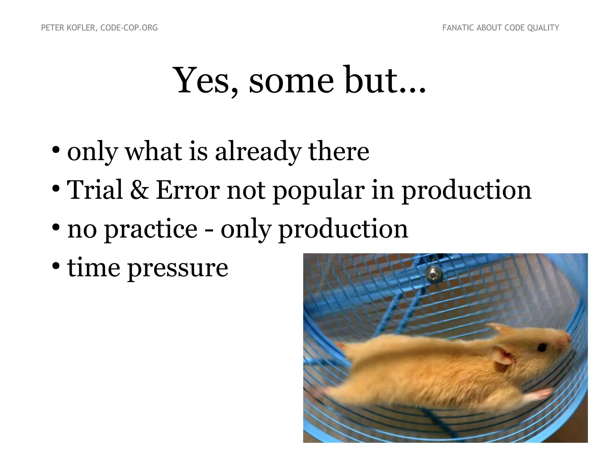 PETER KOFLER, CODE-COP.ORG FANATIC ABOUT CODE QUALITY
Yes, some but...
●
only what is already there
●
Trial & Error not popular in production
●
no practice - only production
●
time pressure
 