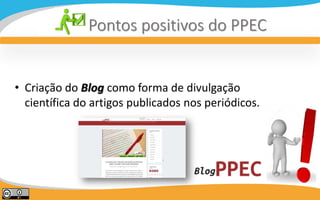 N
Pontos positivos do PPEC
• Criação do Blog como forma de divulgação
científica do artigos publicados nos periódicos.
 