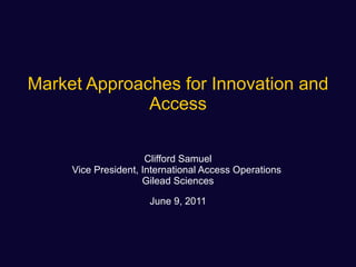 Market Approaches for Innovation and Access Clifford Samuel Vice President, International Access Operations  Gilead Sciences June 9, 2011 