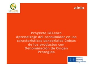 www.ainia.es 1
Proyecto GILearn
Aprendizaje del consumidor en las
características sensoriales únicas
de los productos con
Denominación de Origen
Protegida
 