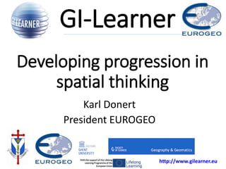 http://www.gilearner.eu
Developing progression in
spatial thinking
GI-Learner
Karl Donert
President EUROGEO
 