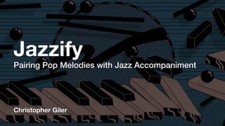 Jazzify
Pairing Pop Melodies with Jazz Accompaniment
Christopher Giler
 
