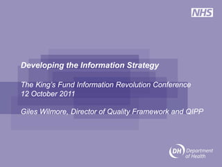 Developing the Information Strategy

The King’s Fund Information Revolution Conference
12 October 2011

Giles Wilmore, Director of Quality Framework and QIPP
 