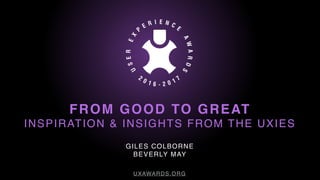 FROM GOOD TO GREAT
INSPIRATION & INSIGHTS FROM THE UXIES
UXAWARDS.ORG
GILES COLBORNE
BEVERLY MAY
 