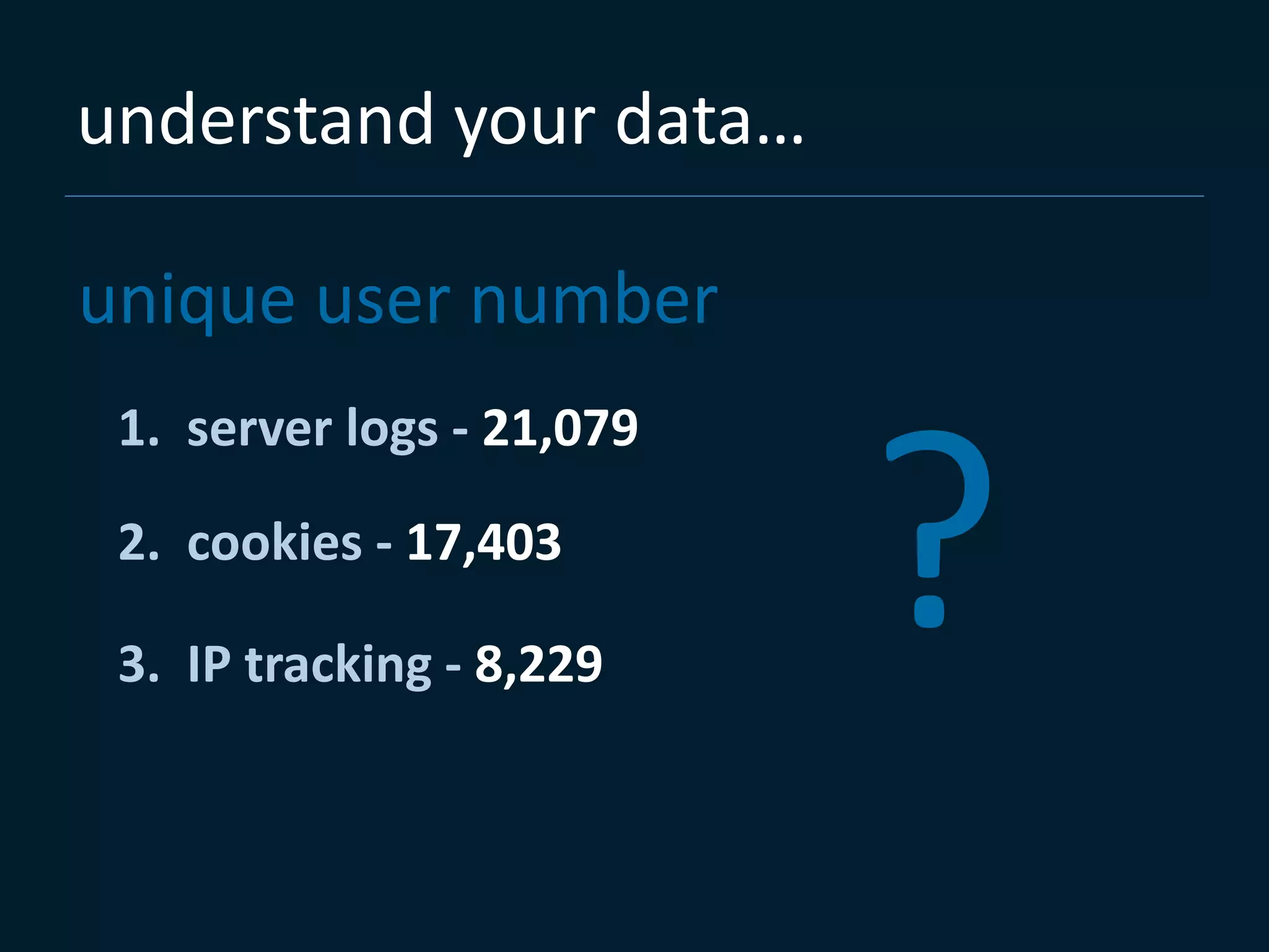 understand your data…

unique user number
 1. server logs - 21,079

 2. cookies - 17,403

 3. IP tracking - 8,229
                           ?
 