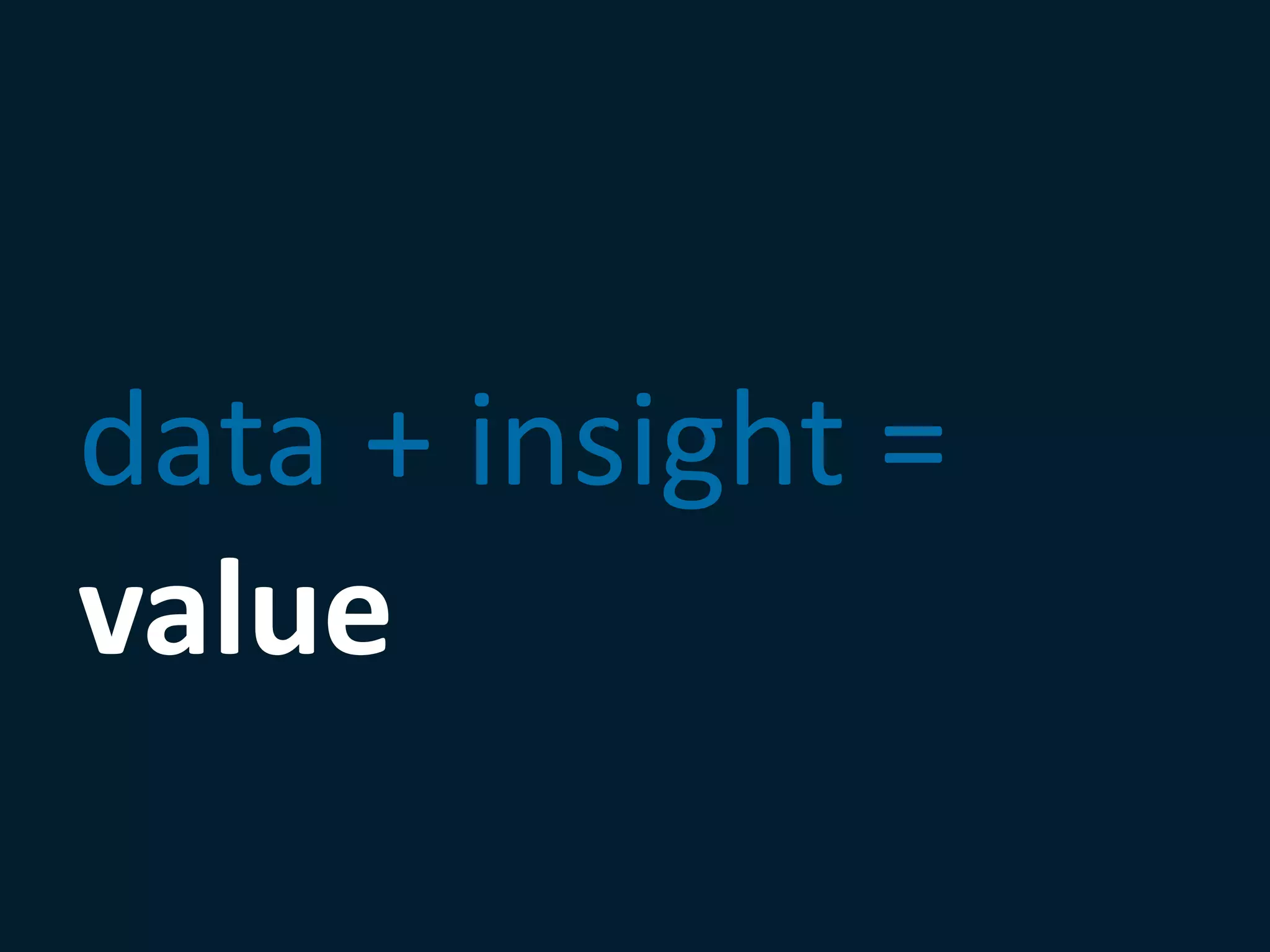 data + insight =
value
 