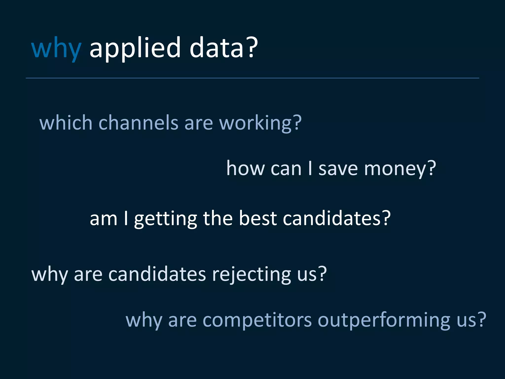why applied data?

which channels are working?

                     how can I save money?

      am I getting the best candidates?

why are candidates rejecting us?

          why are competitors outperforming us?
 