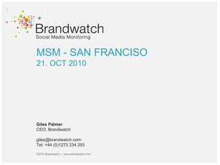 MSM - SAN FRANCISO
21. OCT 2010
Giles Palmer
CEO, Brandwatch
giles@brandwatch.com
Tel: +44 (0)1273 234 293
©2010 Brandwatch | www.brandwatch.com
 