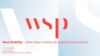 New Mobility – what does it mean for logistics and places?
21st June 2018
Giles Perkins
Technical Director, Future Mobility
 