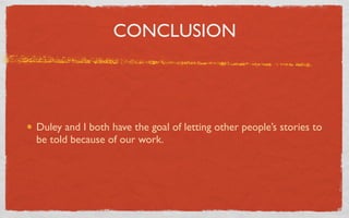 CONCLUSION




Duley and I both have the goal of letting other people’s stories to
be told because of our work.
 