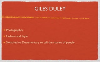 GILES DULEY


Photographer

Fashion and Style

Switched to Documentary to tell the stories of people.
 