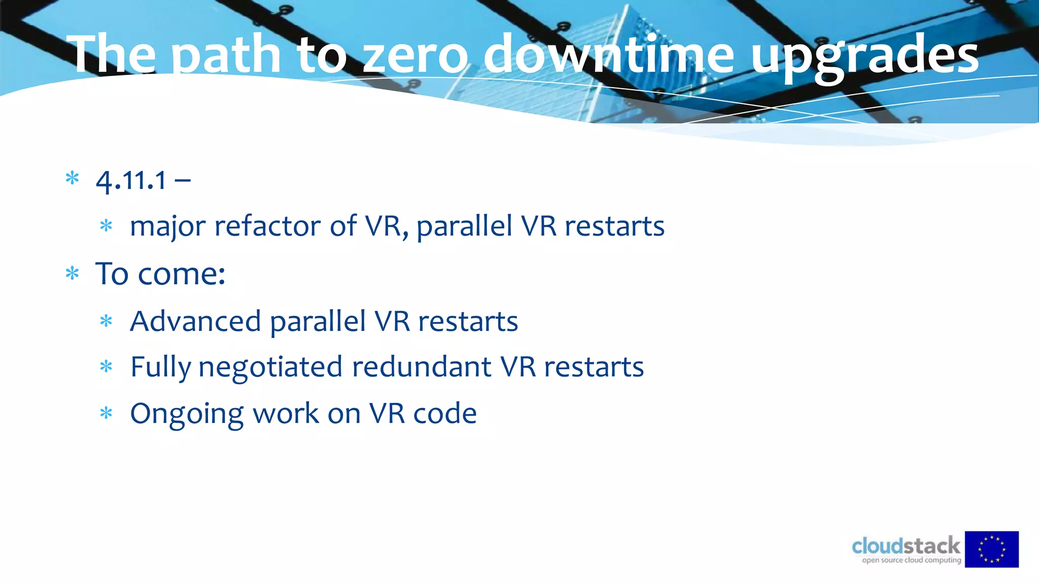  4.11.1 –
 major refactor of VR, parallel VR restarts
 To come:
 Advanced parallel VR restarts
 Fully negotiated redundant VR restarts
 Ongoing work on VR code
The path to zero downtime upgrades
 