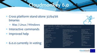  Cross platform stand-alone 32/64 bit
binaries
 Mac / Linux / Windows
 Interactive commands
 Improved help
 6.0.0 currently in voting
Cloudmonkey 6.0
 