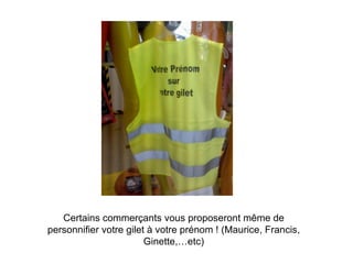 Certains commerçants vous proposeront même de personnifier votre gilet à votre prénom ! (Maurice, Francis, Ginette,…etc) 