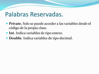Palabras Reservadas. Private. Solo se puede acceder a las variables desde el código de la propia clase.Int. Indica variables de tipo entero.Double.Indica variables de tipo decimal.