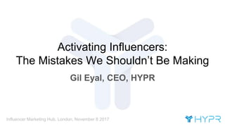 Influencer Marketing Hub, London, November 8 2017
Activating Influencers:
The Mistakes We Shouldn’t Be Making
Gil Eyal, CEO, HYPR
 
