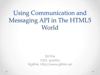 Using Communication and
Messaging API in The HTML5
World
Gil Fink
CEO, sparXys
@gilfink, http://www.gilfink.net
 