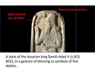 Horned crown of Anu 
Eight pointed 
star of Ishtar 
A stele of the Assyrian king Šamši-Adad V (c.815 
BCE), in a gesture of blessing to symbols of five 
deities. 
 