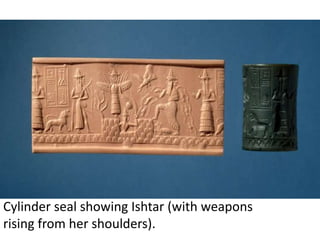 Cylinder seal showing Ishtar (with weapons 
rising from her shoulders). 
 
