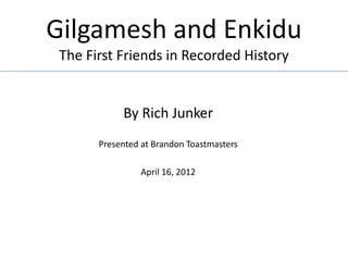 Gilgamesh and Enkidu
 The First Friends in Recorded History


            By Rich Junker
       Presented at Brandon Toastmasters

                April 16, 2012
 