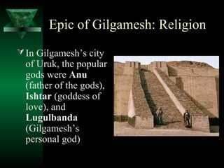 Epic of Gilgamesh: Religion
 In Gilgamesh’s city
  of Uruk, the popular
  gods were Anu
  (father of the gods),
  Ishtar (goddess of
  love), and
  Lugulbanda
  (Gilgamesh’s
  personal god)
 