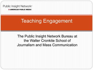 The Public Insight Network Bureau at
the Walter Cronkite School of
Journalism and Mass Communication
Teaching Engagement
 