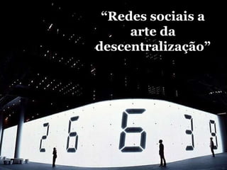 “ Redes sociais a arte da descentralização” 