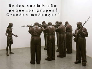 Redes sociais são pequenos grupos! Grandes mudanças! 