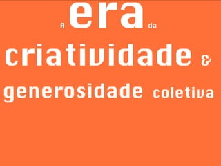 A  era  da  criatividade  &   generosidade   coletiva 