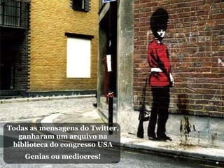 Todas as mensagens do Twitter, ganharam um arquivo na biblioteca do congresso USA Genias ou mediocres! 