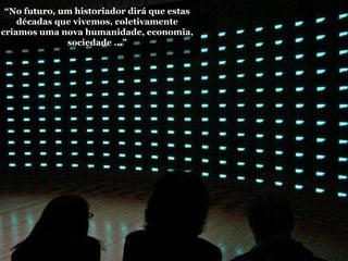 “ No futuro, um historiador dirá que estas décadas que vivemos, coletivamente criamos uma nova humanidade, economia, sociedade ...” 