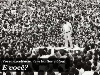 Vossa excelência, tem twitter e blog!  E você? 