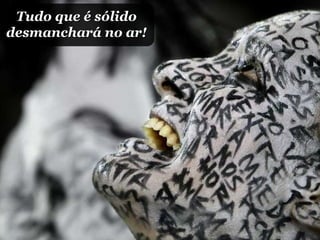 Tudo que é sólido desmanchará no ar! 