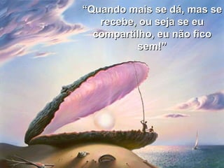 “ Quando mais se dá, mas se recebe, ou seja se eu compartilho, eu não fico sem!” 