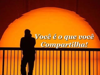 Você é o que você  Compartilha! 