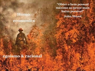 Homo  economics egoísmo & racional “ Obter o bem pessoal máximo ao preço mais baixo possível” John Stuart 