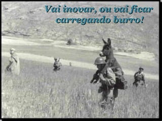 Vai inovar, ou vai ficar  carregando burro! 