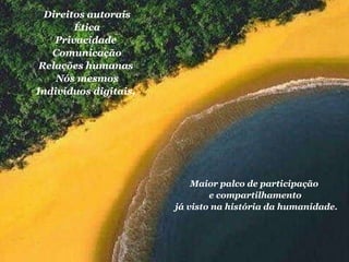 Direitos autorais Ética Privacidade  Comunicação Relações   humanas  Nós mesmos Indivíduos digitais.  Maior palco de participação  e compartilhamento já visto na história da humanidade. 