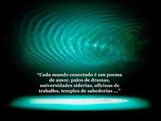 “ Cada mundo conectado é um poema de amor, palco de dramas, universidades siderias, oficinas de trabalho, templos de sabedorias ...” 