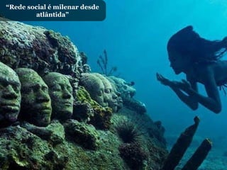 “ Rede social é milenar desde atlântida” 